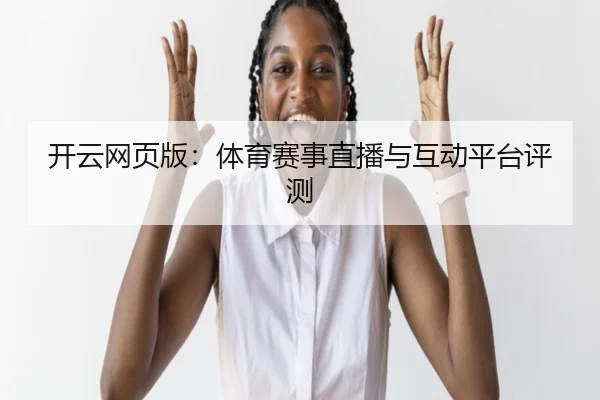 开云网页版：体育赛事直播与互动平台评测