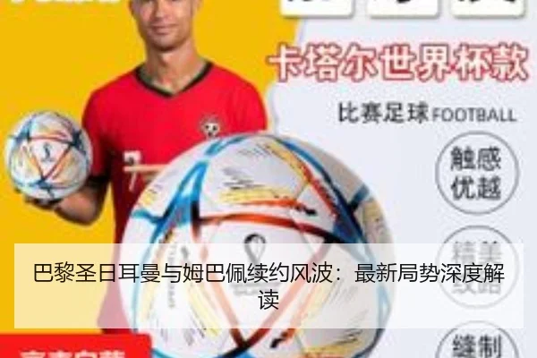 巴黎圣日耳曼与姆巴佩续约风波：最新局势深度解读