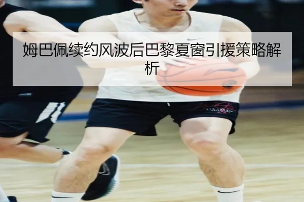 姆巴佩续约风波后巴黎夏窗引援策略解析