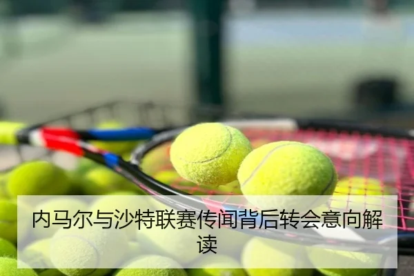 内马尔与沙特联赛传闻背后转会意向解读