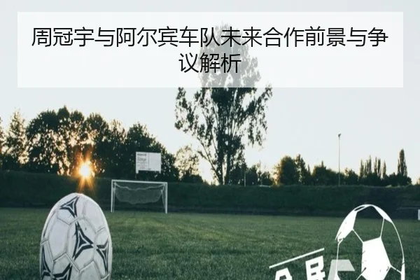周冠宇与阿尔宾车队未来合作前景与争议解析